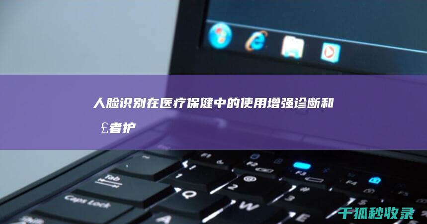 人脸识别在医疗保健中的使用：增强诊断和患者护理 (人脸识别在医疗行业中的应用)