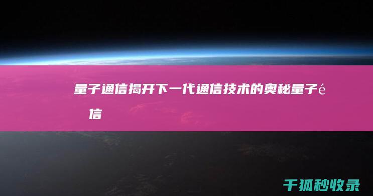 量子通信：揭开下一代通信技术的奥秘 (量子通信骗局越演越烈)