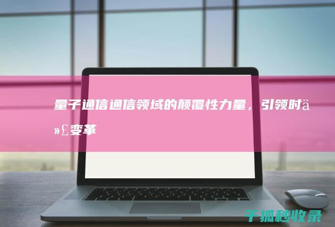 量子通信：通信领域的颠覆性力量，引领时代变革 (量子通信通过什么传输)