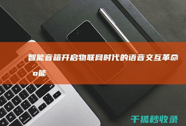 智能音箱：开启物联网时代的语音交互革命 (智能音箱开发)