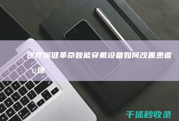 医疗保健革命：智能穿戴设备如何改善患者护理 (医疗保健革命历程)