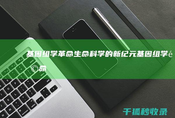 基因组学革命：生命科学的新纪元 (基因组学革命的背景)