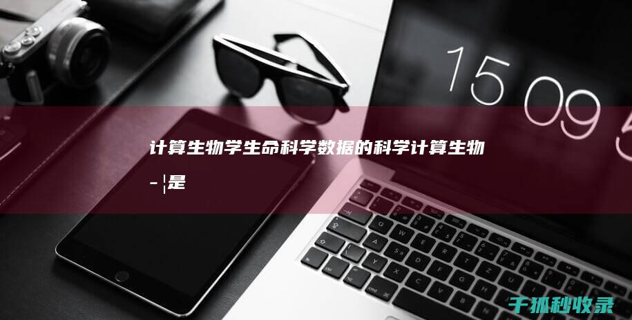 计算生物学：生命科学数据的科学 (计算生物学是用于什么研究的一门学科)