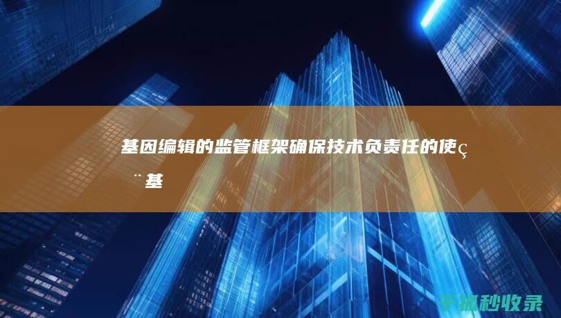 基因编辑的监管框架：确保技术负责任的使用 (基因编辑的监护人是谁)