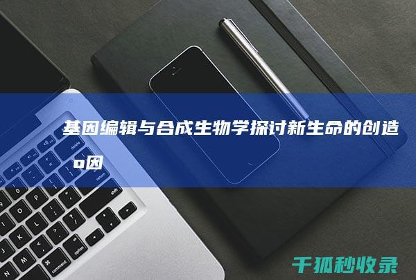 基因编辑与合成生物学：探讨新生命的创造 (基因编辑与合成)