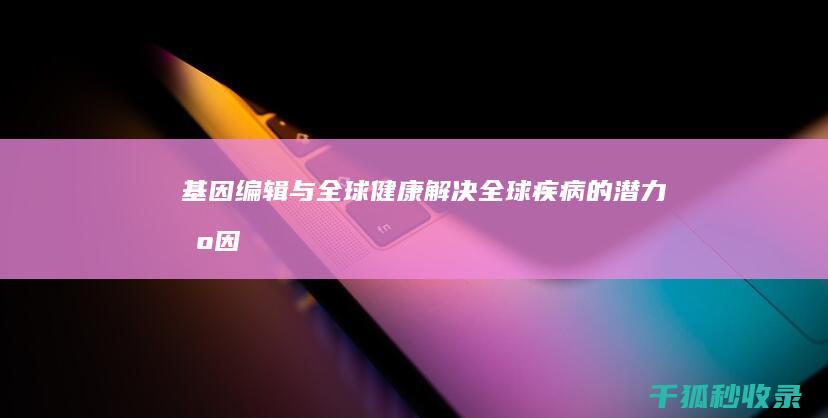 基因编辑与全球健康：解决全球疾病的潜力 (基因编辑全细胞合成L-苹果酸)