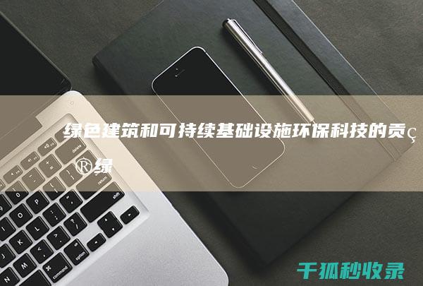 绿色建筑和可持续基础设施：环保科技的贡献 (绿色建筑和可持续发展的关系)