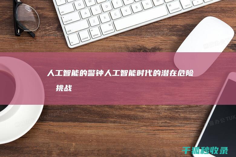 人工智能的警钟：人工智能时代的潜在危险和挑战 (人工智能的警告)