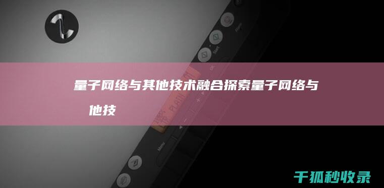 量子网络与其他技术融合：探索量子网络与其他技术协同作用 (量子网络和量子互联网)