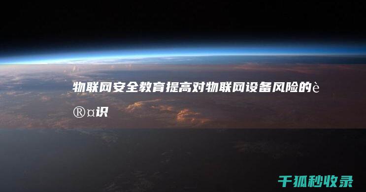 物联网安全教育：提高对物联网设备风险的认识 (物联网安全教程)