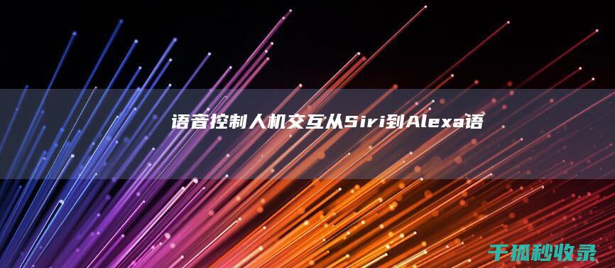 语音控制人机交互：从 Siri 到 Alexa (语音控制人机怎么设置)