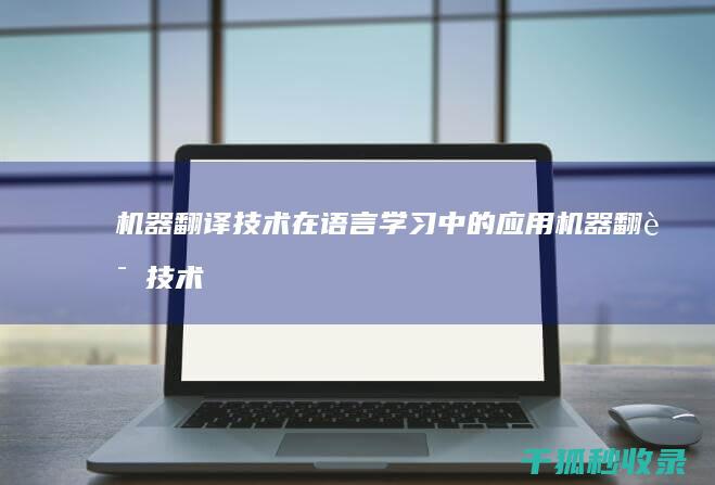 机器翻译技术在语言学习中的应用 (机器翻译技术经历了哪三个阶段)