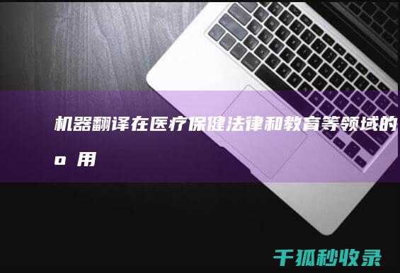 机器翻译在医疗保健、法律和教育等领域的应用 (机器翻译在医院怎么用)