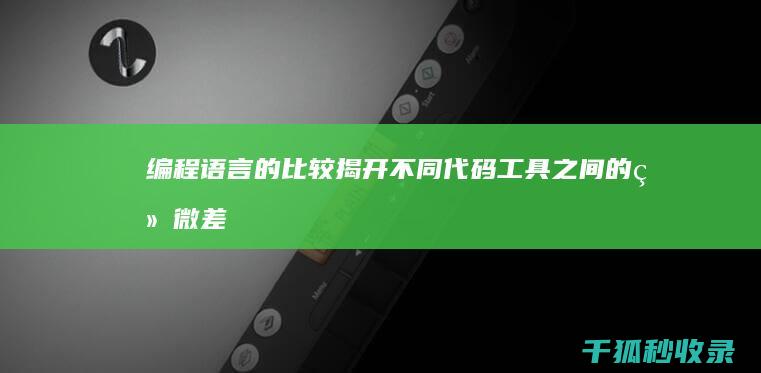 编程语言的比较：揭开不同代码工具之间的细微差别 (编程语言的比选)