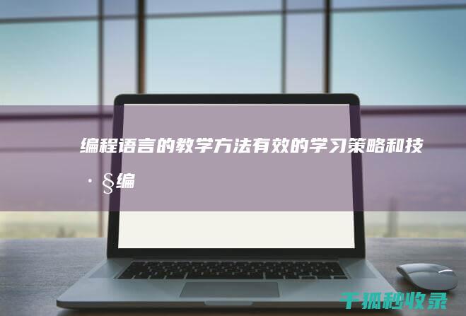 编程语言的教学方法：有效的学习策略和技巧 (编程语言的教学方法)