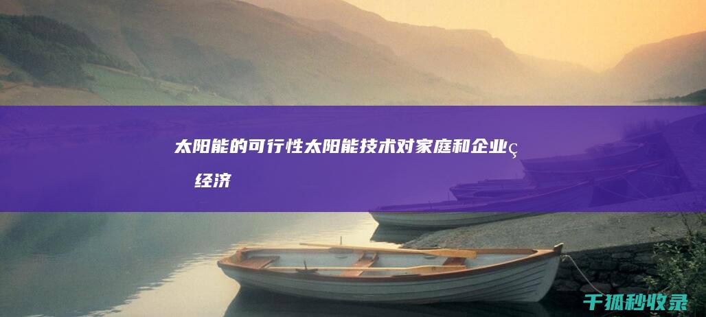 太阳能的可行性：太阳能技术对家庭和企业的经济效益 (太阳能的可行性)