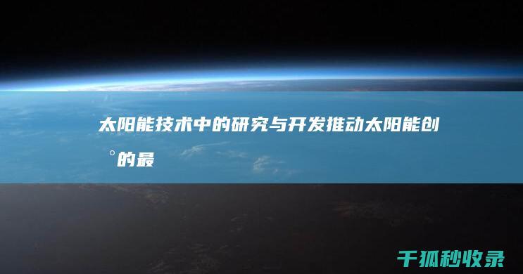 太阳能技术中的研究与开发：推动太阳能创新的最新进展 (太阳能技术中的信息技术)