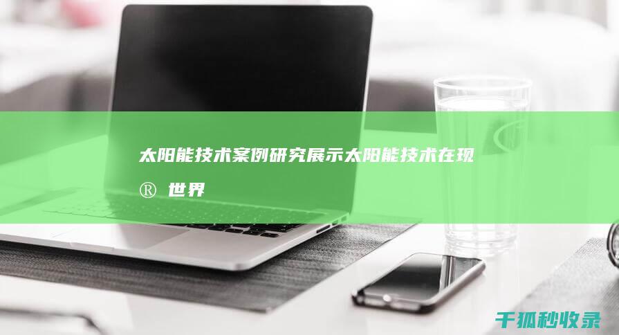 太阳能技术案例研究：展示太阳能技术在现实世界中的成功应用 (太阳能技术案例分析)