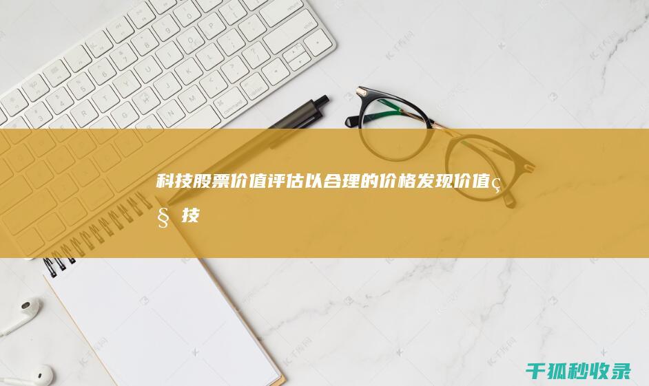 科技股票价值评估：以合理的价格发现价值 (科技股票价值排名)