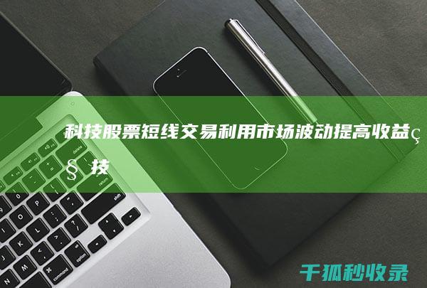 科技股票短线交易：利用市场波动提高收益 (科技股票短线走势)