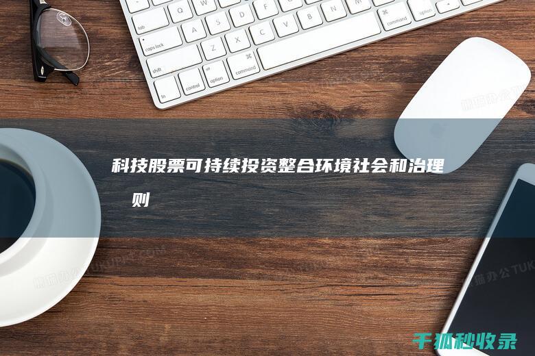 科技股票可持续投资：整合环境、社会和治理原则 (科技股能长期持有吗)