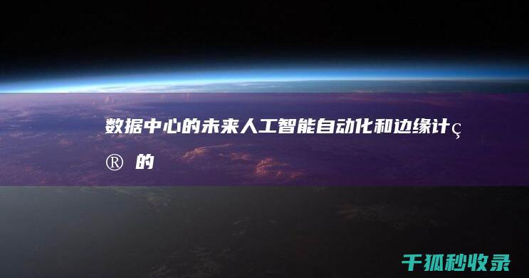 数据中心的未来：人工智能、自动化和边缘计算的融合 (数据中心的未来发展)