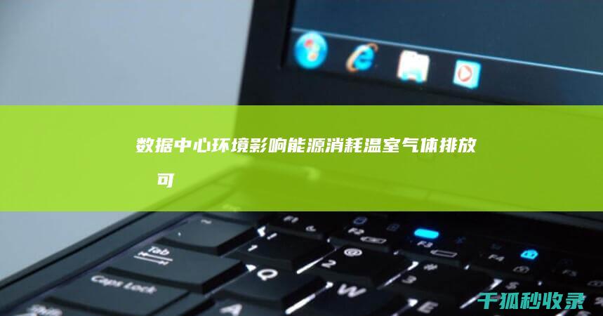 数据中心环境影响：能源消耗、温室气体排放和可持续解决方案 (数据中心环境要求)