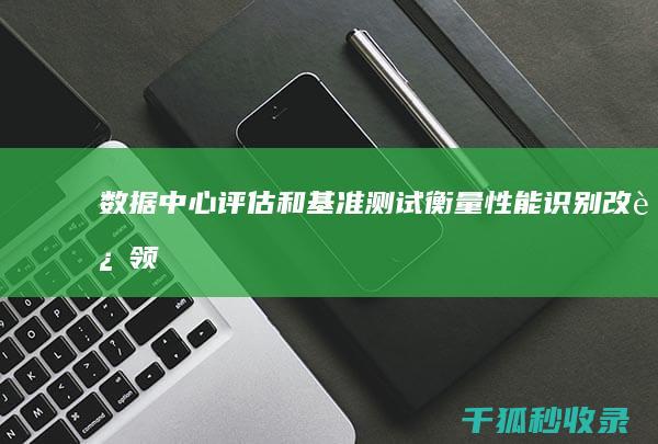 数据中心评估和基准测试：衡量性能、识别改进领域和提高效率 (数据中心评估指标)