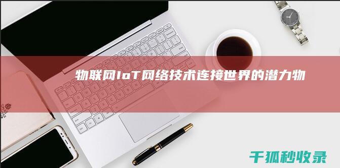 物联网 (IoT)：网络技术连接世界的潜力 (物联网iot)