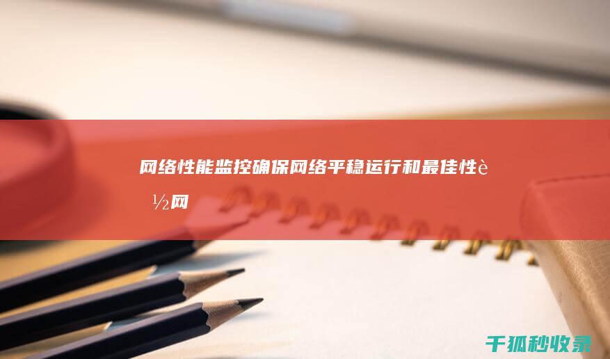 网络性能监控：确保网络平稳运行和最佳性能 (网络性能监控系统)