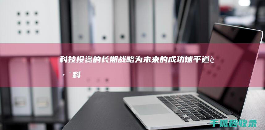 科技投资的长期战略：为未来的成功铺平道路 (科技投资的长期逻辑你怎么看)