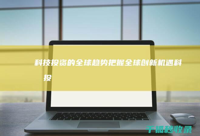 科技投资的全球趋势：把握全球创新机遇 (科技投资的全称是什么)