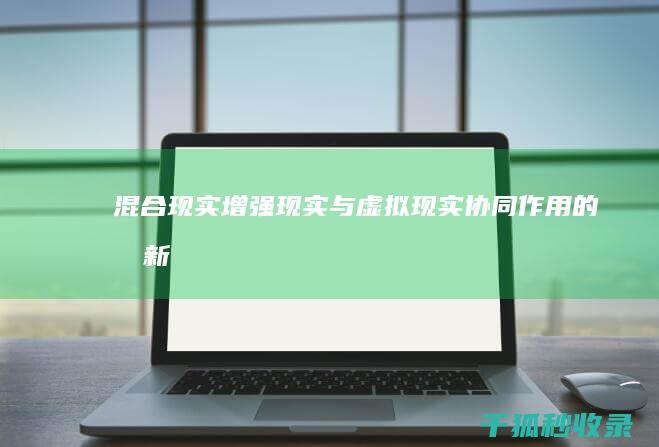 混合现实：增强现实与虚拟现实协同作用的创新 (混合现实增强)