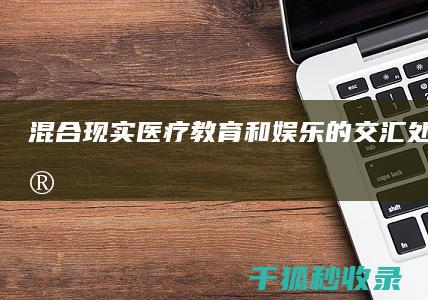 混合现实：医疗、教育和娱乐的交汇处 (混合现实医疗)