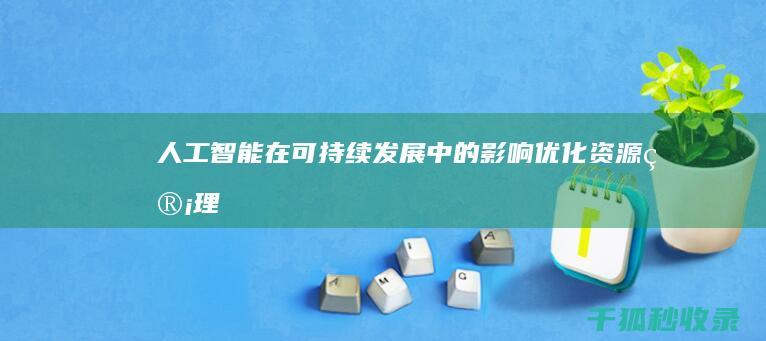 人工智能在可持续发展中的影响：优化资源管理、减少浪费和促进环境保护 (人工智能在可持续发展中的应用)