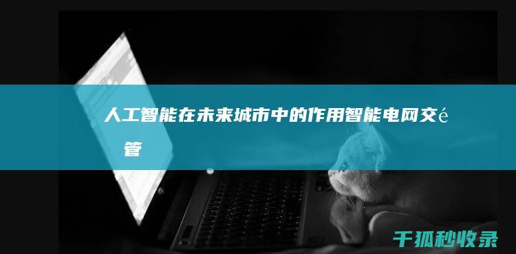 人工智能在未来城市中的作用：智能电网、交通管理和公共服务优化 (人工智能在未来可以做哪些事情)