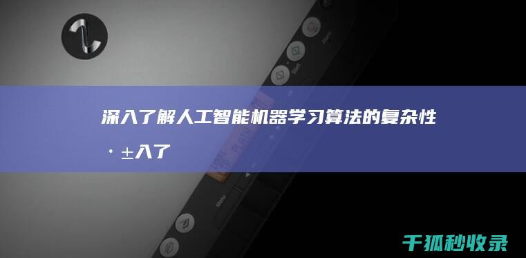 深入了解人工智能机器学习算法的复杂性 (深入了解人工智能(计算机)能做什么和不能做什么?)