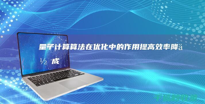 量子计算算法在优化中的作用：提高效率、降低成本和解决复杂问题 (量子计算算法介绍)