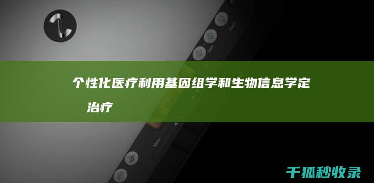 个性化医疗：利用基因组学和生物信息学定制治疗 (个性化医疗英语)