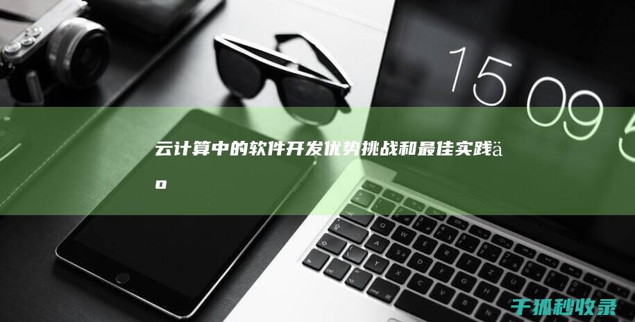 云计算中的软件开发：优势、挑战和最佳实践 (云计算中的软件即服务这里的软件有哪些)