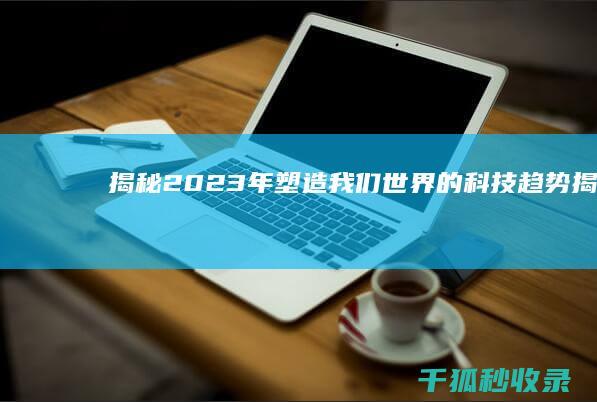 揭秘 2023 年：塑造我们世界的科技趋势 (揭秘2023年第六大未解之谜)