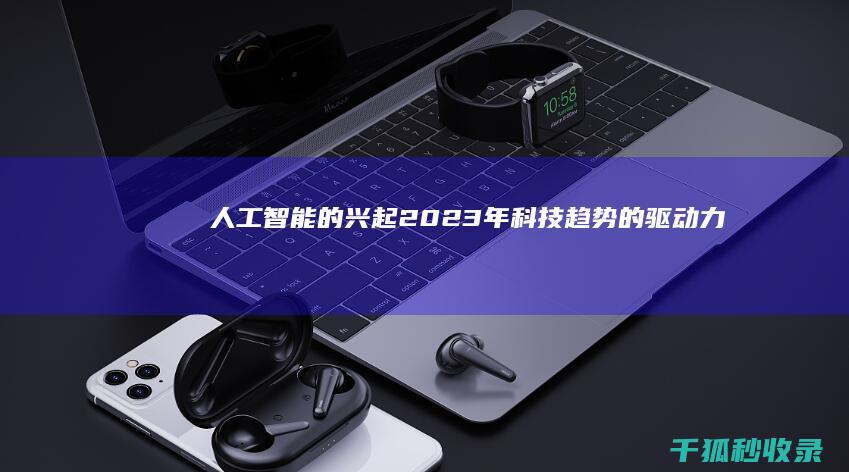 人工智能的兴起：2023 年科技趋势的驱动力 (人工智能的兴起)