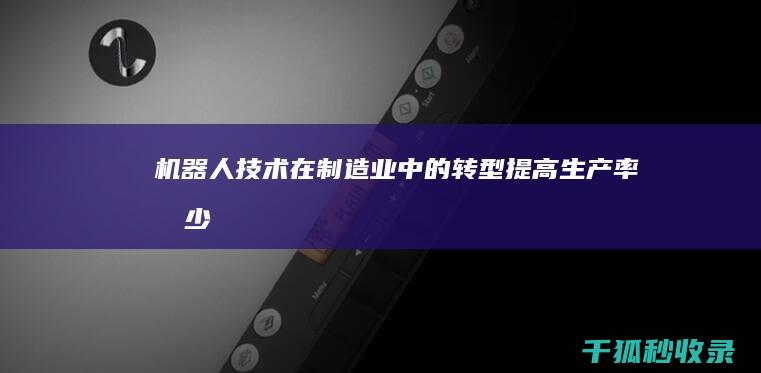 机器人技术在制造业中的转型：提高生产率、减少成本和改善质量 (机器人技术在教育领域中的应用)