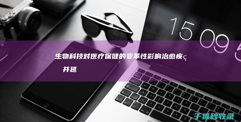 生物科技对医疗保健的变革性影响：治愈疾病并延长寿命的希望 (生物科技对医疗健康的影响)