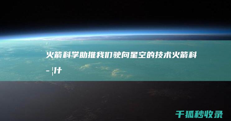 火箭科学: 助推我们驶向星空的技术 (火箭科学什么意思)