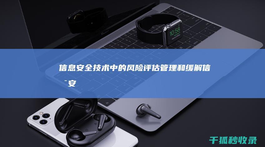 信息安全技术中的风险评估、管理和缓解 (信息安全技术应用就业方向及前景)