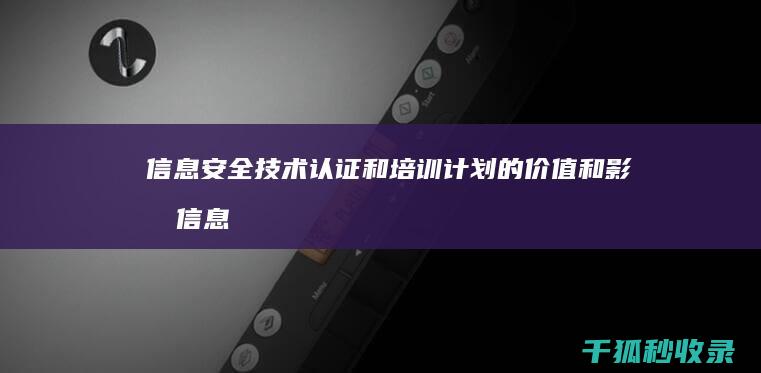 信息安全技术认证和培训计划的价值和影响 (信息安全技术考试题及答案)