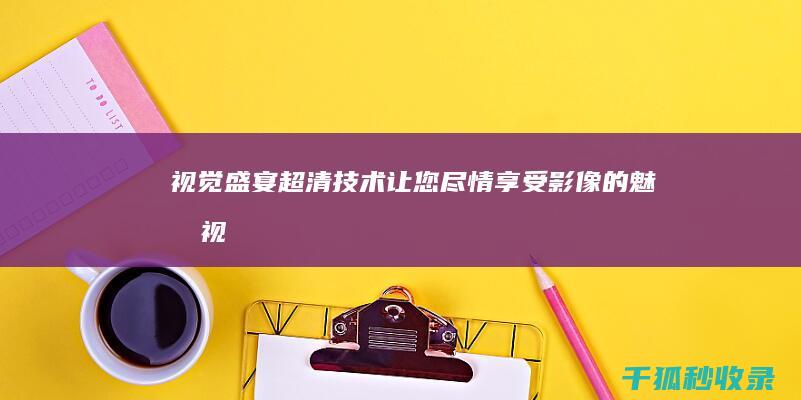 视觉盛宴：超清技术让您尽情享受影像的魅力 (视觉盛宴:超人&神奇女侠&蝙蝠侠VS毁灭日混剪)