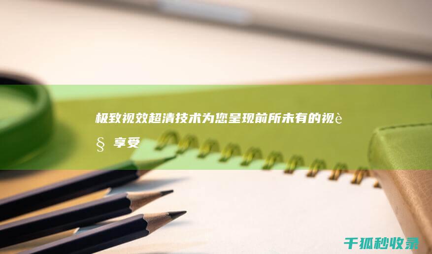 极致视效：超清技术为您呈现前所未有的视觉享受 (极致的视觉享受是什么意思)