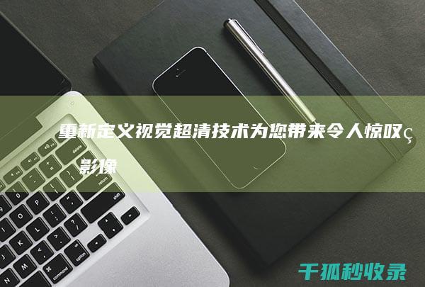 重新定义视觉：超清技术为您带来令人惊叹的影像体验 (重新定义视觉模型)